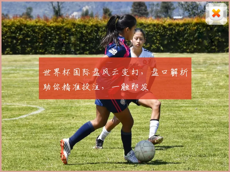世界杯国际盘风云变幻，盘口解析助你精准投注，一触即发