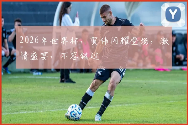 2026年世界杯，贺伟闪耀登场，激情盛宴，不容错过