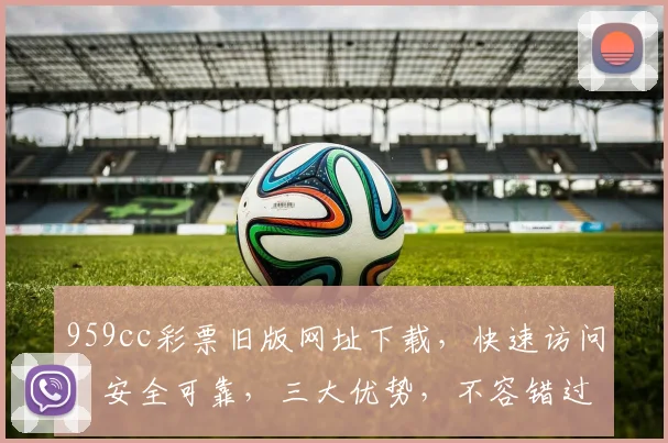 959cc彩票旧版网址下载，快速访问，安全可靠，三大优势，不容错过