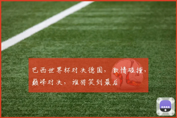 巴西世界杯对决德国，激情碰撞，巅峰对决，谁将笑到最后