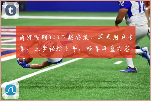 南宫官网app下载安装，苹果用户专享，三步轻松上手，畅享海量内容，体验非凡娱乐，不容错过