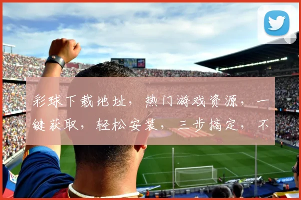 彩球下载地址，热门游戏资源，一键获取，轻松安装，三步搞定，不容错过
