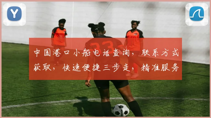 中国港口小船电话查询，联系方式获取，快速便捷三步走，精准服务，一网打尽