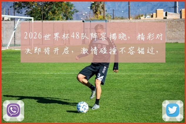 2026世界杯48队阵容揭晓，精彩对决即将开启，激情碰撞不容错过，敬请期待