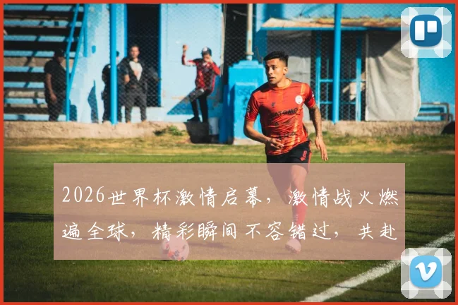 2026世界杯激情启幕，激情战火燃遍全球，精彩瞬间不容错过，共赴足球盛宴