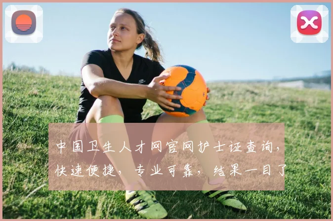 中国卫生人才网官网护士证查询，快速便捷，专业可靠，结果一目了然，护士资格轻松查。