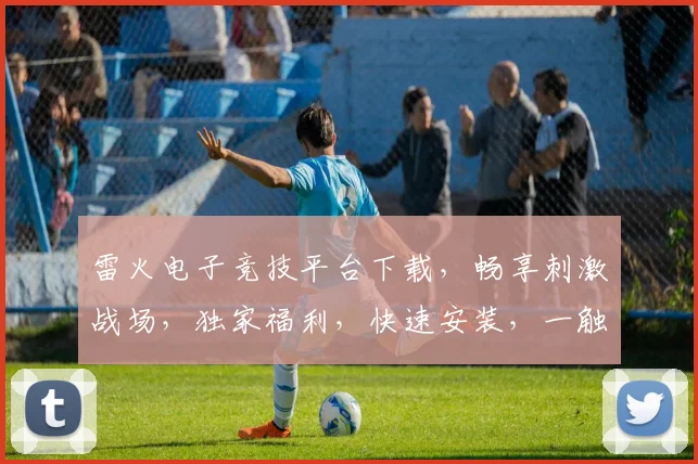 雷火电子竞技平台下载，畅享刺激战场，独家福利，快速安装，一触即达，三重惊喜，不容错过