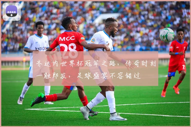 齐达内世界杯冠军之路，传奇时刻一触即发，足球盛宴不容错过