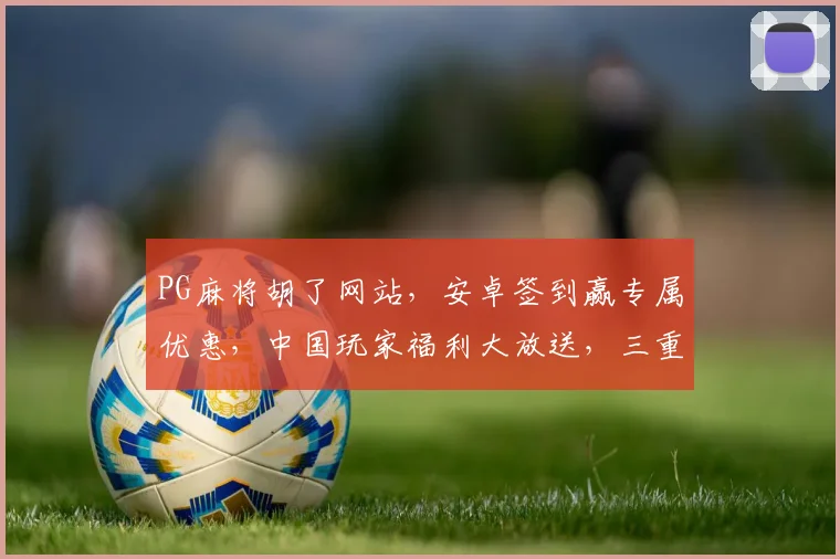 PG麻将胡了网站，安卓签到赢专属优惠，中国玩家福利大放送，三重惊喜等你来