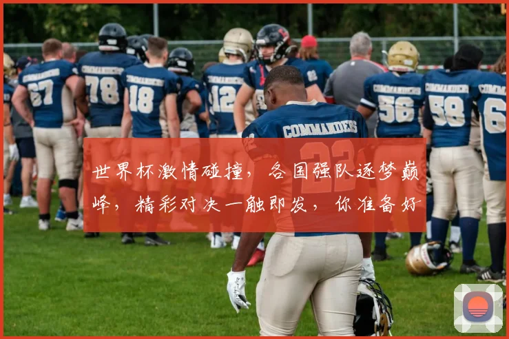 世界杯激情碰撞，各国强队逐梦巅峰，精彩对决一触即发，你准备好了吗