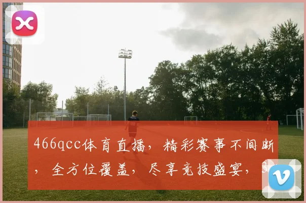 466qcc体育直播，精彩赛事不间断，全方位覆盖，尽享竞技盛宴，3大亮点不容错过，不容错过