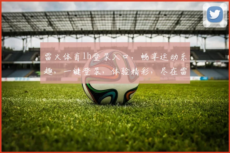 雷火体育lh登录入口，畅享运动乐趣，一键登录，体验精彩，尽在雷火