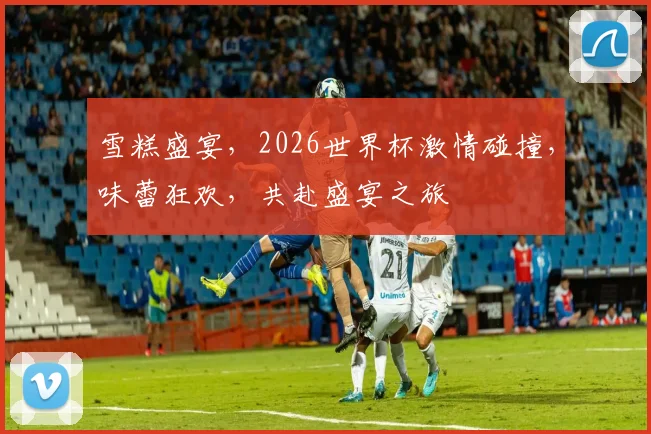 雪糕盛宴，2026世界杯激情碰撞，味蕾狂欢，共赴盛宴之旅