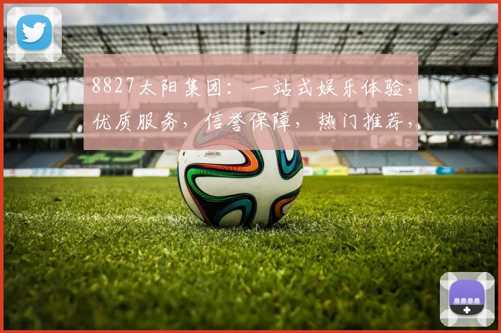 8827太阳集团：一站式娱乐体验，优质服务，信誉保障，热门推荐，不容错过