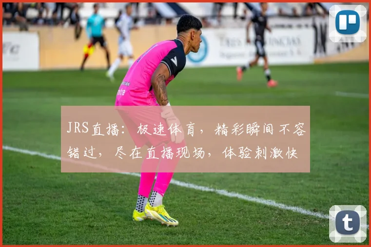 JRS直播：极速体育，精彩瞬间不容错过，尽在直播现场，体验刺激快感，快来关注